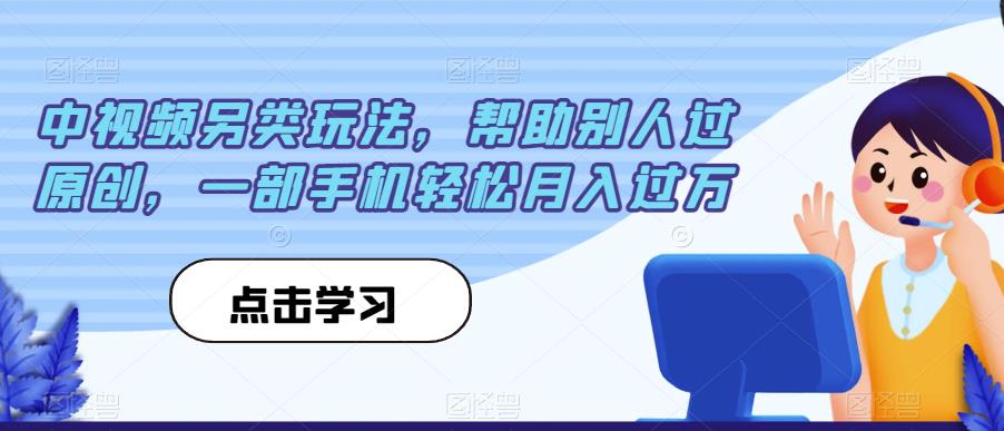 中视频另类玩法，帮助别人过原创，一部手机轻松月入过万【揭秘】-副业库