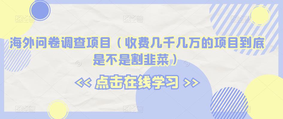 海外问卷调查项目（收费几千几万的项目到底是不是割韭菜）【揭秘】-副业库