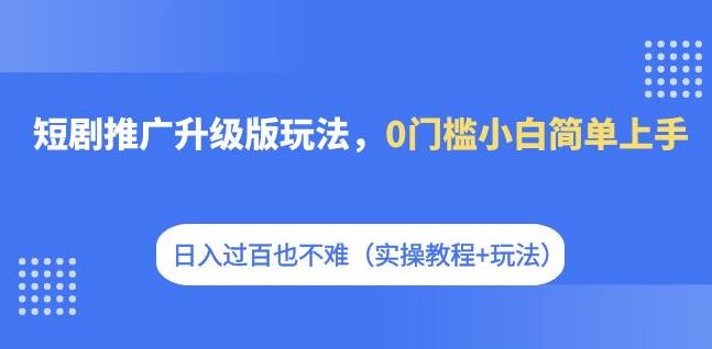 短剧推广升级版玩法，0门槛小白简单上手，日入过百也不难（实操教程+玩法）-副业库
