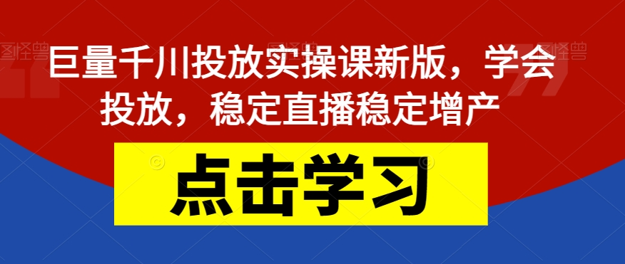 巨量千川投放实操课新版，学会投放，稳定直播稳定增产-副业库