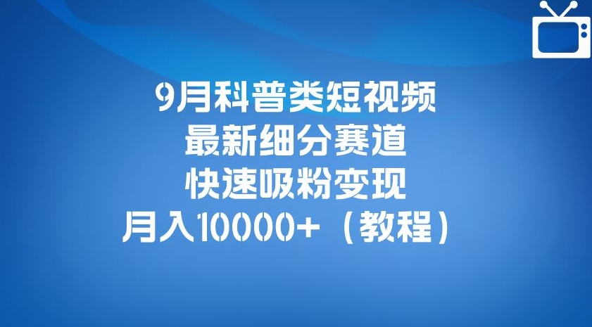 9月科普类短视频最新细分赛道，快速吸粉变现，月入10000+（详细教程）-副业库