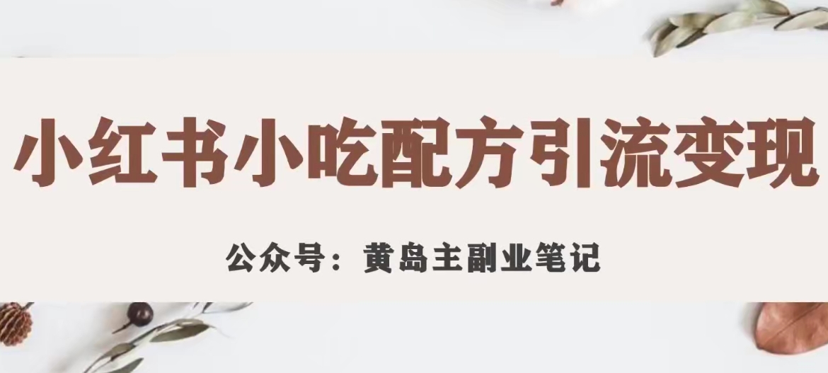 黄岛主·小红书小吃配方引流变现项目，花988买来拆解成视频版课程分享-副业库
