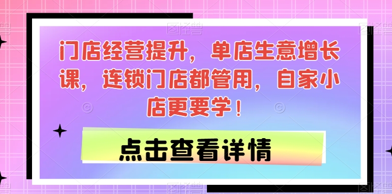 门店经营提升，单店生意增长课，连锁门店都管用，自家小店更要学！-副业库