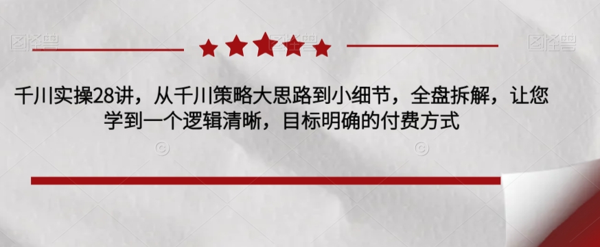 千川实操28讲，从千川策略大思路到小细节，全盘拆解，让您学到一个逻辑清晰，目标明确的付费方式-副业库