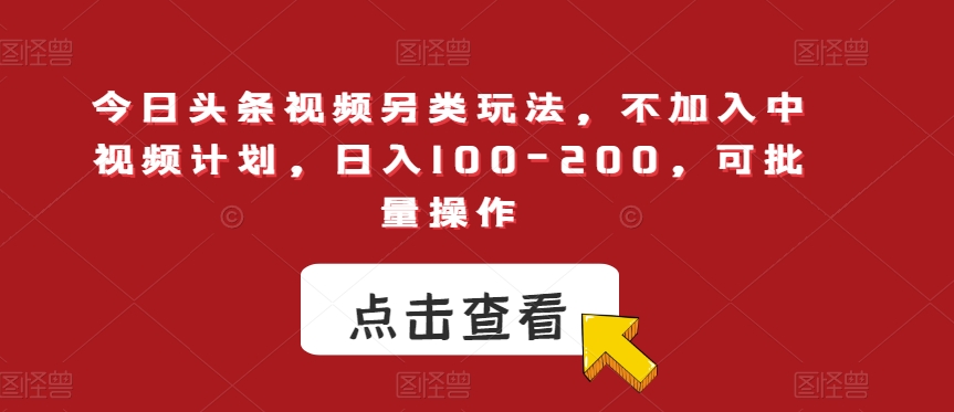 今日头条视频另类玩法，不加入中视频计划，日入100-200，可批量操作【揭秘】-副业库