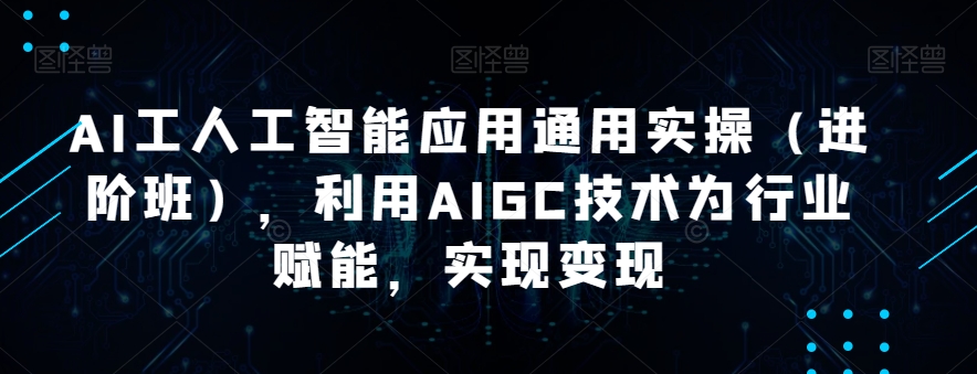 AI工人工智能应用通用实操（进阶班），利用AIGC技术为行业赋能，实现变现-副业库