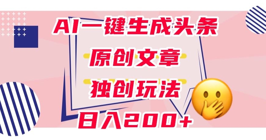 利用AI一键生成头条原创文章，0粉丝即可变现，稳定日入200+【揭秘】-副业库