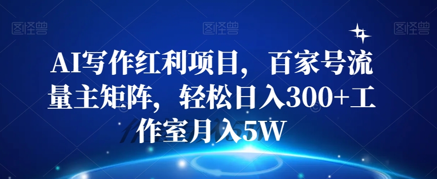 AI写作红利项目，百家号流量主矩阵，轻松日入300+工作室月入5W【揭秘】-副业库