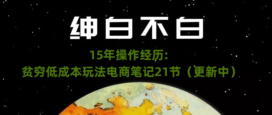 绅白不白·15年操作经历：贫穷低成本玩法电商笔记21节（更新中）-副业库