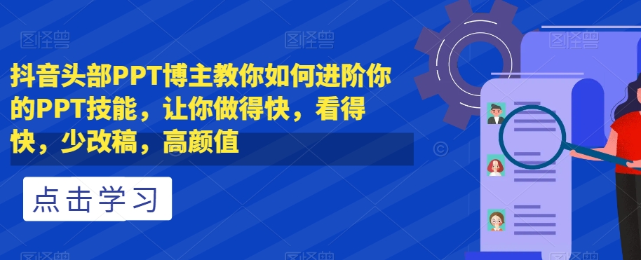抖音头部PPT博主教你如何进阶你的PPT技能，让你做得快，看得快，少改稿，高颜值-副业库