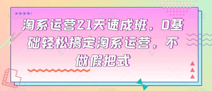 淘系运营21天速成班，0基础轻松搞定淘系运营，不做假把式-副业库