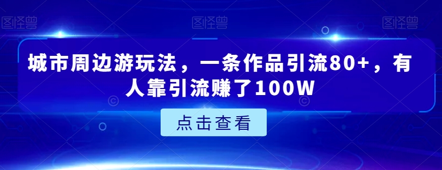 城市周边游玩法，一条作品引流80+，有人靠引流赚了100W【揭秘】-副业库