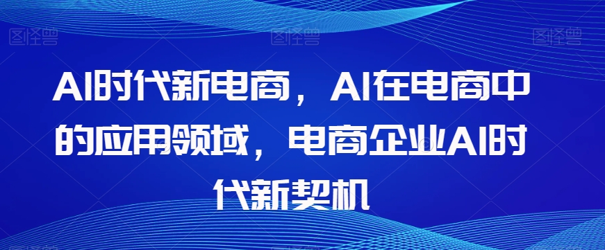 Al时代新电商，Al在电商中的应用领域，电商企业AI时代新契机-副业库