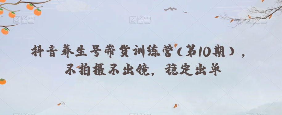 抖音养生号带货训练营(第10期），不拍摄不出镜，稳定出单-副业库