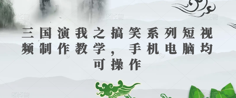 三国演我之搞笑系列短视频制作教学，手机电脑均可操作-副业库
