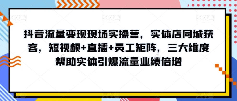 抖音流量变现现场实操营，实体店同城获客，短视频+直播+员工矩阵，三大维度帮助实体引爆流量业绩倍增-副业库
