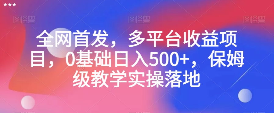 全网首发，多平台收益项目，0基础日入500+，保姆级教学实操落地【揭秘】-副业库