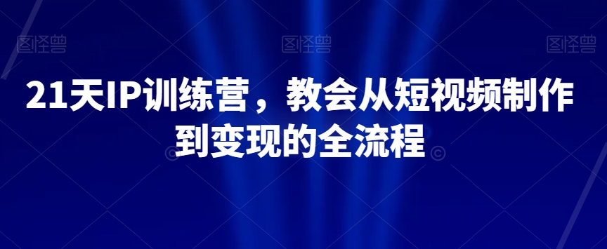 21天IP训练营，教会从短视频制作到变现的全流程-副业库