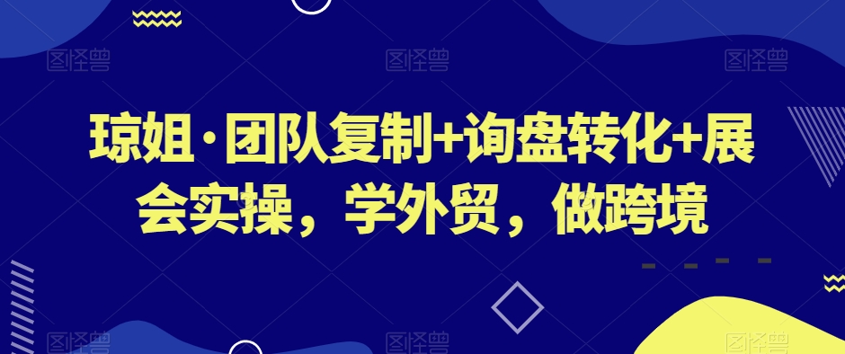 琼姐·团队复制+询盘转化+展会实操，学外贸，做跨境-副业库