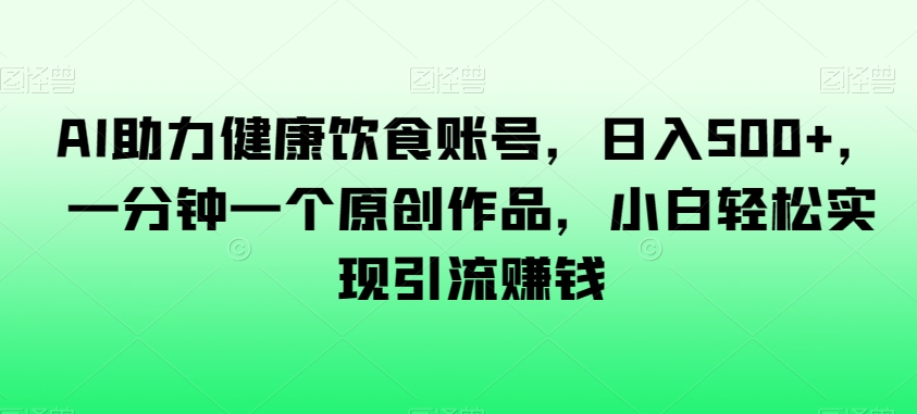AI助力健康饮食账号，日入500+，一分钟一个原创作品，小白轻松实现引流赚钱【揭秘】-副业库