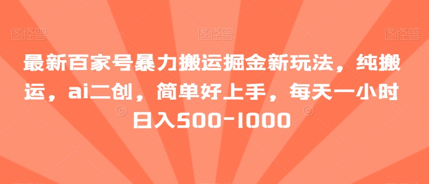 最新百家号暴力搬运掘金新玩法，纯搬运，ai二创，简单好上手，每天一小时日入500-1000【揭秘】-副业库