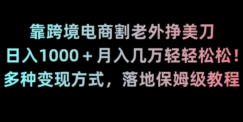 靠跨境电商割老外挣美刀，日入1000＋月入几万轻轻松松！多种变现方式，落地保姆级教程【揭秘】-副业库