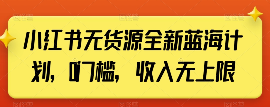小红书无货源全新蓝海计划，0门槛，收入无上限【揭秘】-副业库