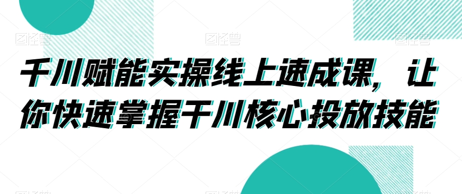 千川赋能实操线上速成课，让你快速掌握干川核心投放技能-副业库