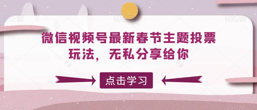 微信视频号最新春节主题投票玩法，无私分享给你-副业库