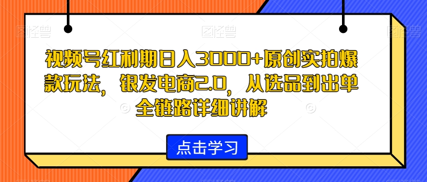 视频号红利期日入3000+原创实拍爆款玩法，银发电商2.0，从选品到出单全链路详细讲解-副业库