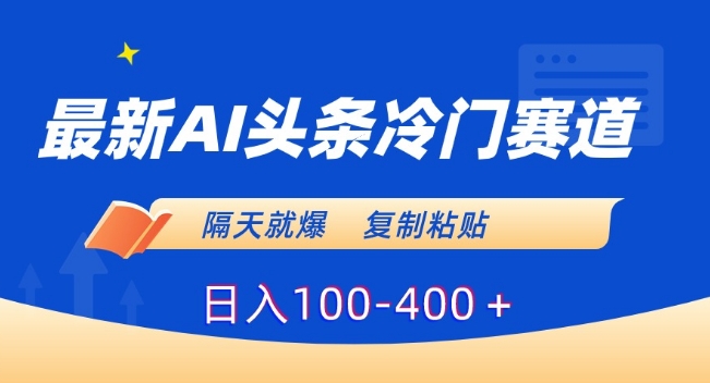 最新AI头条冷门赛道，隔天就爆，复制粘贴日入100-400＋-副业库