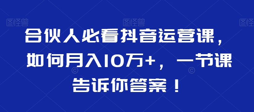 合伙人必看抖音运营课，如何月入10万+，一节课告诉你答案！-副业库