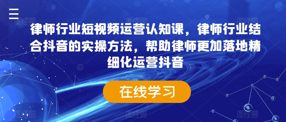 律师行业短视频运营认知课，律师行业结合抖音的实操方法，帮助律师更加落地精细化运营抖音-副业库