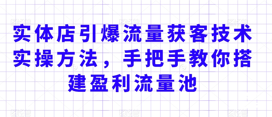 实体店引爆流量获客技术实操方法，手把手教你搭建盈利流量池，让你的生意客户裂变渠道裂变-副业库