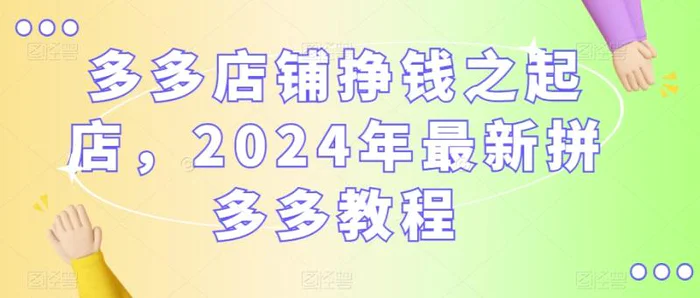 多多店铺挣钱之起店，2024年最新拼多多教程-副业库
