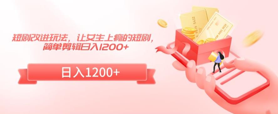 短剧改进玩法，让女生上瘾的短剧，简单剪辑日入1200+-副业库