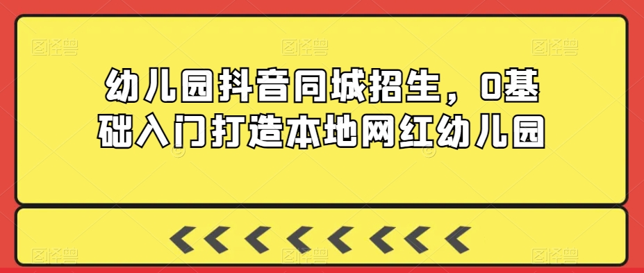 幼儿园抖音同城招生，0基础入门打造本地网红幼儿园-副业库