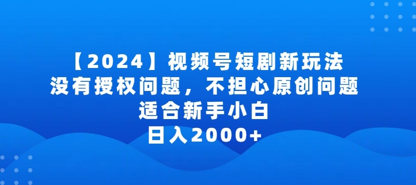 2024视频号短剧玩法，没有授权问题，不担心原创问题，适合新手小白，日入2000+-副业库