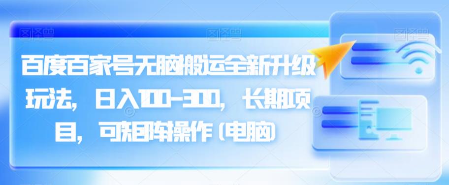 百度百家号无脑搬运全新升级玩法，日入100-300，长期项目，可矩阵操作(电脑)【揭秘】-副业库