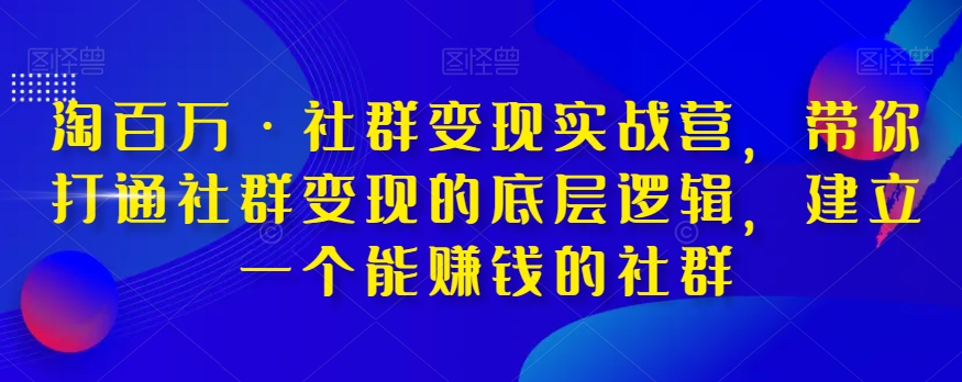 淘百万·社群变现实战营，带你打通社群变现的底层逻辑，建立一个能赚钱的社群-副业库