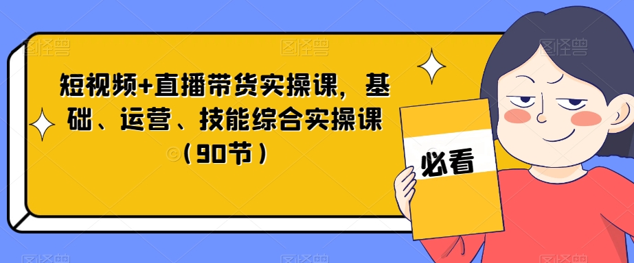 短视频+直播带货实操课，基础、运营、技能综合实操课（90节）-副业库