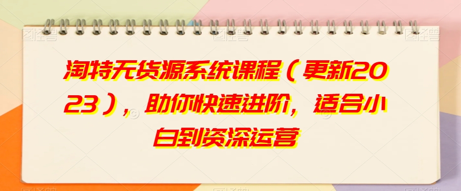 淘特无货源系统课程（更新2023），助你快速进阶，适合小白到资深运营-副业库