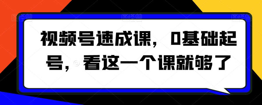 视频号速成课，​0基础起号，看这一个课就够了-副业库