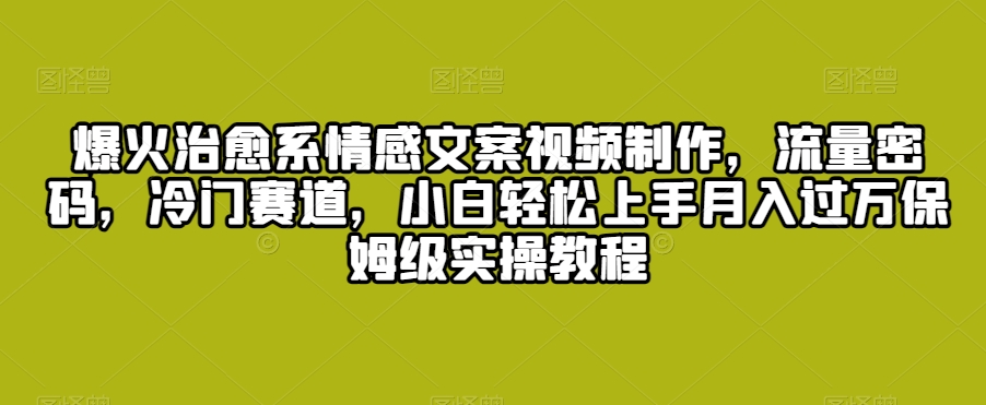 爆火治愈系情感文案视频制作，流量密码，冷门赛道，小白轻松上手月入过万保姆级实操教程-副业库