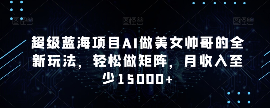 超级蓝海项目AI做美女帅哥的全新玩法，轻松做矩阵，月收入至少15000+-副业库