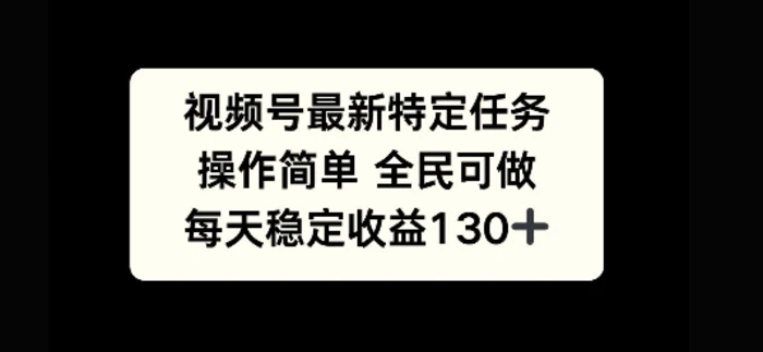 视频号最新特定任务，操作简单 全民可做，单号每天稳定收益130+-副业库