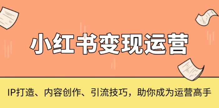 （13609期）小红书变现运营，IP打造、内容创作、引流技巧，助你成为运营高手-副业库