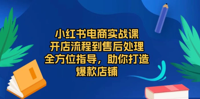 （13616期）小红书电商实战课，开店流程到售后处理，全方位指导，助你打造爆款店铺-副业库