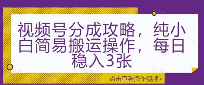 视频号分成攻略，纯小白简易搬运操作，每日稳入3张-副业库