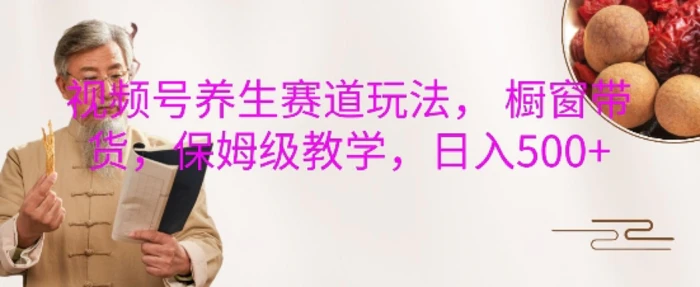 视频号养生赛道玩法， 橱窗带货，保姆级教学，日入5张-副业库